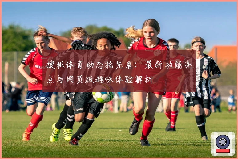 搜狐体育动态抢先看：最新功能亮点与网页版趣味体验解析