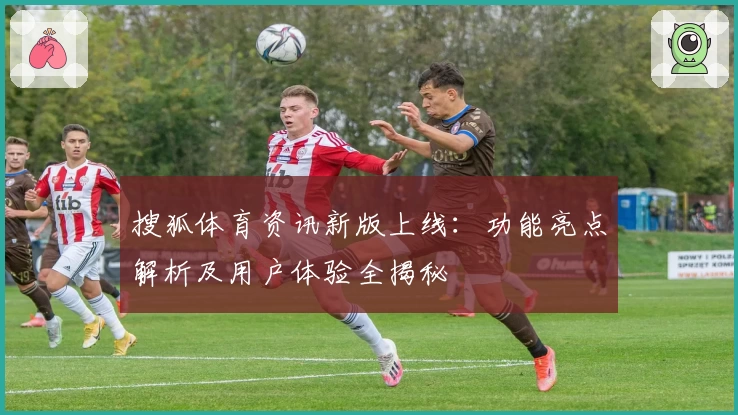 搜狐体育资讯新版上线：功能亮点解析及用户体验全揭秘