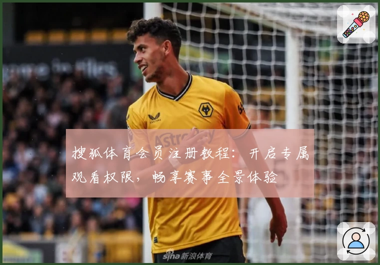 搜狐体育会员注册教程：开启专属观看权限，畅享赛事全景体验