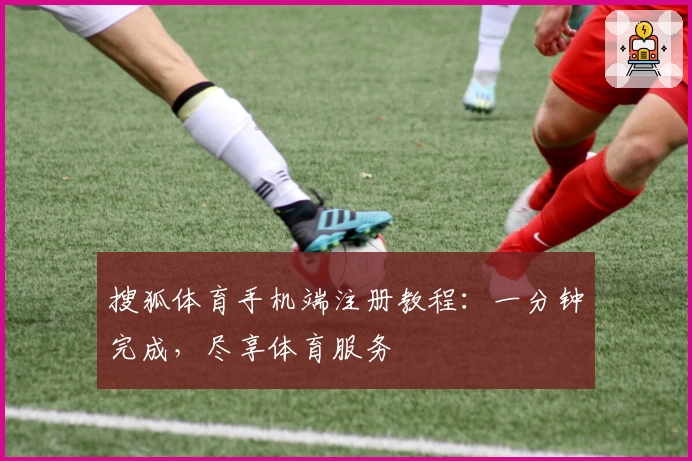 搜狐体育手机端注册教程：一分钟完成，尽享体育服务