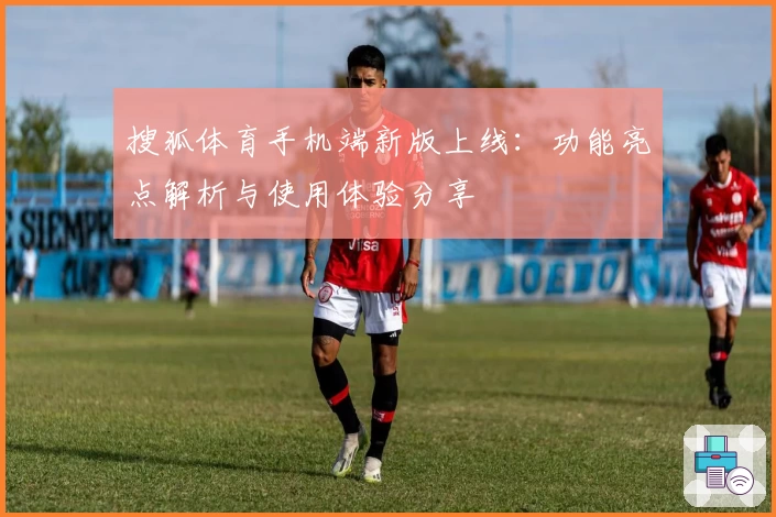 搜狐体育手机端新版上线:功能亮点解析与使用体验分享