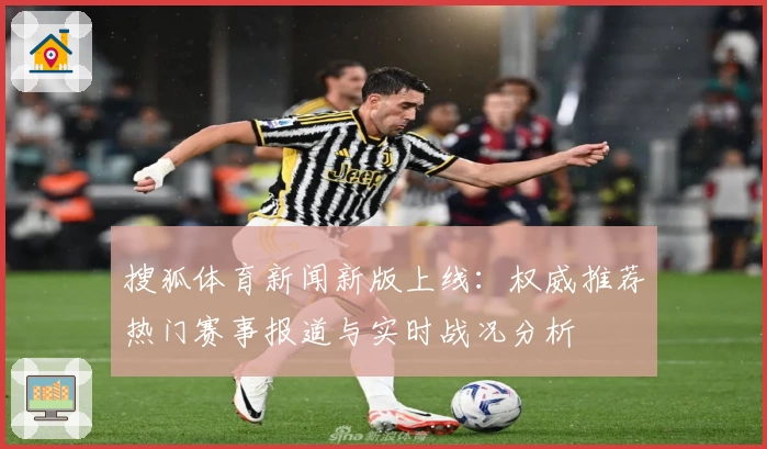 搜狐体育新闻新版上线：权威推荐热门赛事报道与实时战况分析