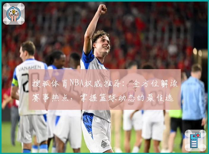 搜狐体育NBA权威推荐:全方位解读赛事热点,掌握篮球动态的最佳选择