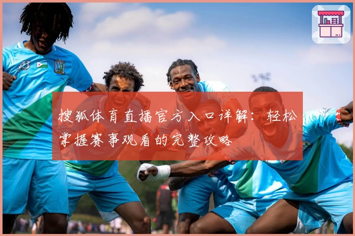 搜狐体育直播官方入口详解：轻松掌握赛事观看的完整攻略