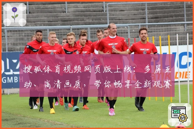搜狐体育视频网页版上线：多屏互动、高清画质，带你畅享全新观赛体验