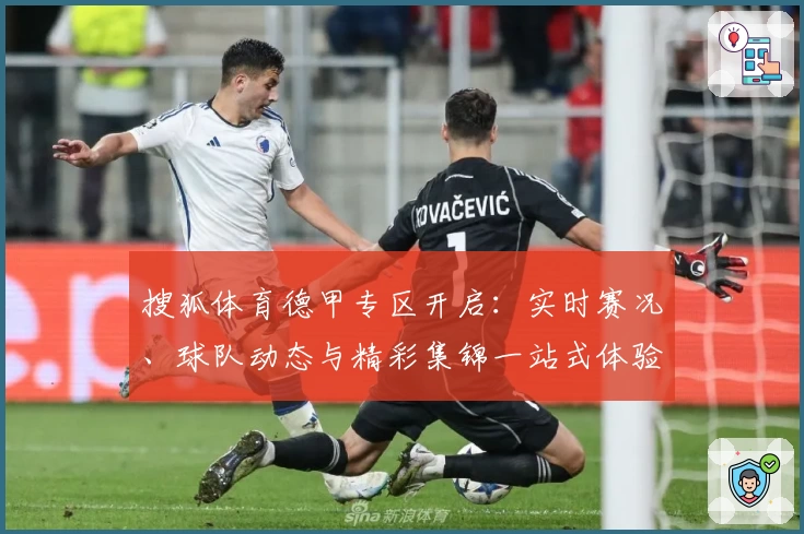 搜狐体育德甲专区开启：实时赛况、球队动态与精彩集锦一站式体验