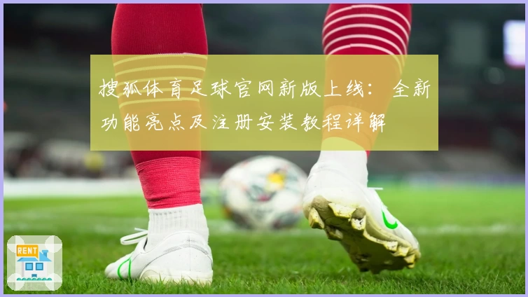 搜狐体育足球官网新版上线：全新功能亮点及注册安装教程详解
