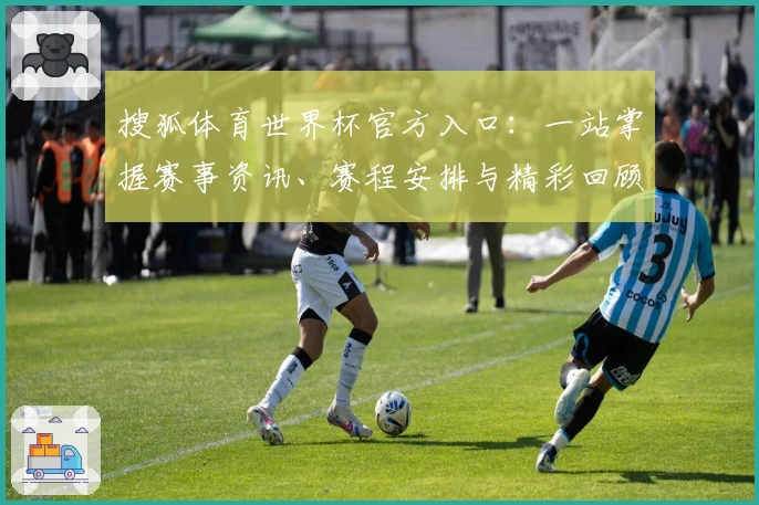 搜狐体育世界杯官方入口：一站掌握赛事资讯、赛程安排与精彩回顾