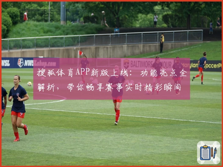 搜狐体育APP新版上线：功能亮点全解析，带你畅享赛事实时精彩瞬间