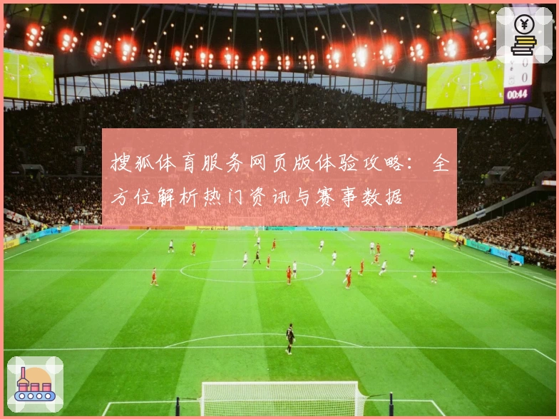 搜狐体育服务网页版体验攻略：全方位解析热门资讯与赛事数据