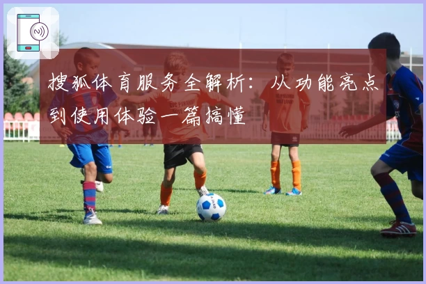 搜狐体育服务全解析：从功能亮点到使用体验一篇搞懂