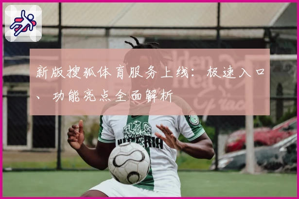新版搜狐体育服务上线：极速入口、功能亮点全面解析